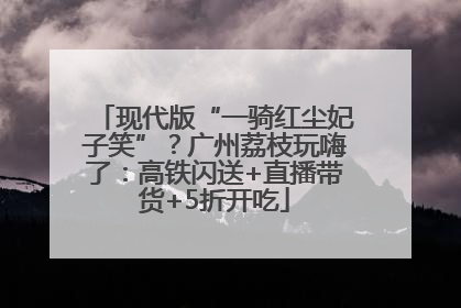 现代版“一骑红尘妃子笑”？广州荔枝玩嗨了：高铁闪送+直播带货+5折开吃